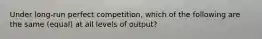 Under long-run perfect competition, which of the following are the same (equal) at all levels of output?