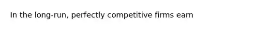 In the long-run, perfectly competitive firms earn