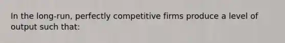 In the long-run, perfectly competitive firms produce a level of output such that: