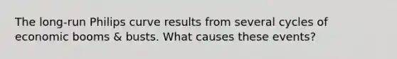 The long-run Philips curve results from several cycles of economic booms & busts. What causes these events?