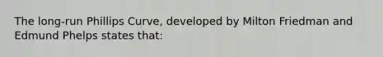 The long-run Phillips Curve, developed by Milton Friedman and Edmund Phelps states that: