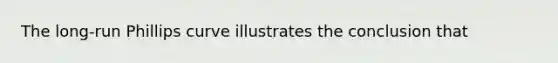 The long-run Phillips curve illustrates the conclusion that