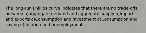 The long-run Phillips curve indicates that there are no trade-offs between a)aggregate demand and aggregate supply b)Imports and exports c)Consumption and investment d)Consumption and saving e)Inflation and unemployment