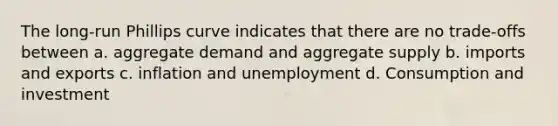 The long-run Phillips curve indicates that there are no trade-offs between a. aggregate demand and aggregate supply b. imports and exports c. inflation and unemployment d. Consumption and investment