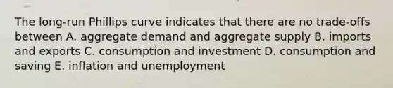 The long-run Phillips curve indicates that there are no trade-offs between A. aggregate demand and aggregate supply B. imports and exports C. consumption and investment D. consumption and saving E. inflation and unemployment