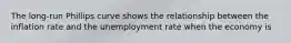 The long-run Phillips curve shows the relationship between the inflation rate and the unemployment rate when the economy is