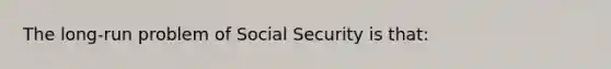 The long-run problem of Social Security is that: