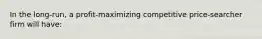 In the long-run, a profit-maximizing competitive price-searcher firm will have: