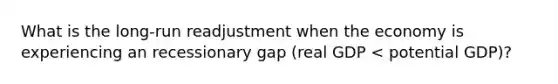 What is the long-run readjustment when the economy is experiencing an recessionary gap (real GDP < potential GDP)?