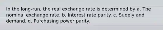 In the long-run, the real exchange rate is determined by a. The nominal exchange rate. b. Interest rate parity. c. Supply and demand. d. Purchasing power parity.