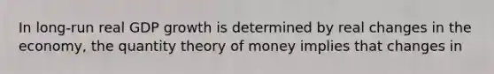 In long-run real GDP growth is determined by real changes in the economy, the quantity theory of money implies that changes in