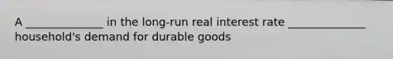 A ______________ in the long-run real interest rate ______________ household's demand for durable goods