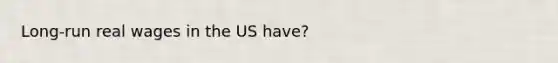 Long-run real wages in the US have?