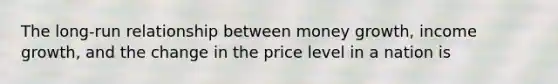 The long-run relationship between money growth, income growth, and the change in the price level in a nation is