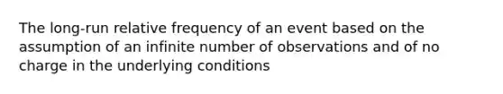 The long-run relative frequency of an event based on the assumption of an infinite number of observations and of no charge in the underlying conditions