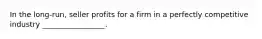 In the long-run, seller profits for a firm in a perfectly competitive industry _________________.