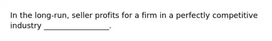 In the long-run, seller profits for a firm in a perfectly competitive industry _________________.