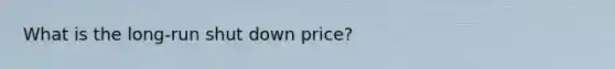 What is the long-run shut down price?