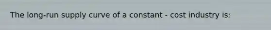 The long-run supply curve of a constant - cost industry is: