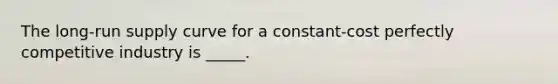 The long-run supply curve for a constant-cost perfectly competitive industry is _____.
