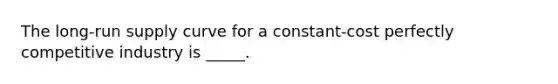 ​The long-run supply curve for a constant-cost perfectly competitive industry is _____.