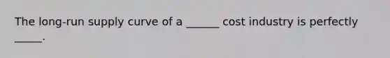 The long-run supply curve of a ______ cost industry is perfectly _____.