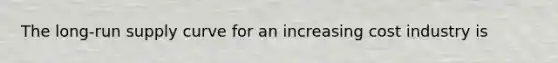 The long-run supply curve for an increasing cost industry is