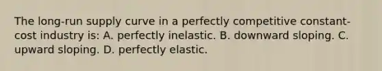 The long-run supply curve in a perfectly competitive constant-cost industry is: A. perfectly inelastic. B. downward sloping. C. upward sloping. D. perfectly elastic.