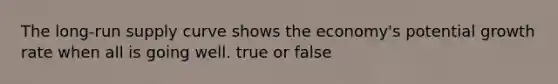 The long-run supply curve shows the economy's potential growth rate when all is going well. true or false