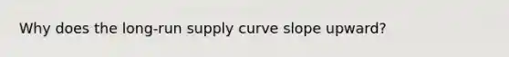 Why does the <a href='https://www.questionai.com/knowledge/kDweKfWm70-long-run-supply' class='anchor-knowledge'>long-run supply</a> curve slope upward?