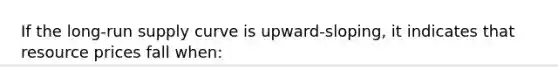 If the long-run supply curve is upward-sloping, it indicates that resource prices fall when: