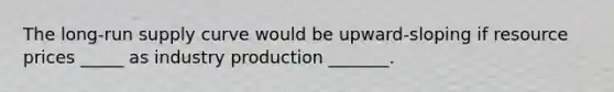 The long-run supply curve would be upward-sloping if resource prices _____ as industry production _______.