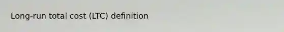 Long-run total cost (LTC) definition