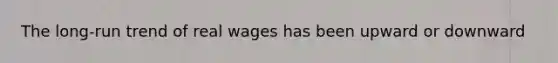 The long-run trend of real wages has been upward or downward