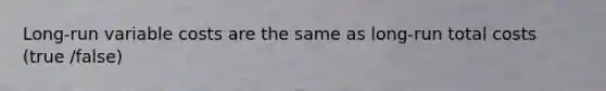 Long-run variable costs are the same as long-run total costs (true /false)
