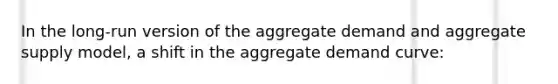 In the long-run version of the aggregate demand and aggregate supply model, a shift in the aggregate demand curve: