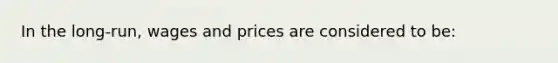 In the long-run, wages and prices are considered to be: