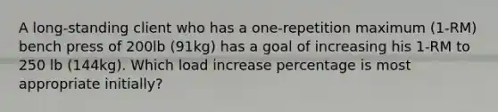 A long-standing client who has a one-repetition maximum (1-RM) bench press of 200lb (91kg) has a goal of increasing his 1-RM to 250 lb (144kg). Which load increase percentage is most appropriate initially?