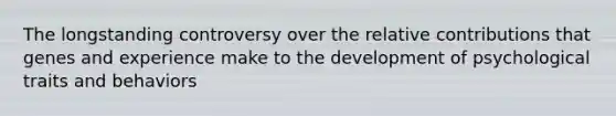 The longstanding controversy over the relative contributions that genes and experience make to the development of psychological traits and behaviors