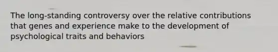 The long-standing controversy over the relative contributions that genes and experience make to the development of psychological traits and behaviors