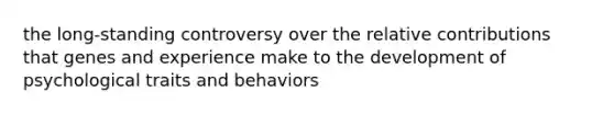 the long-standing controversy over the relative contributions that genes and experience make to the development of psychological traits and behaviors