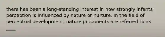 there has been a long-standing interest in how strongly infants' perception is influenced by nature or nurture. In the field of perceptual development, nature proponents are referred to as ____