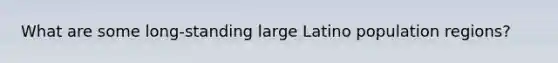What are some long-standing large Latino population regions?