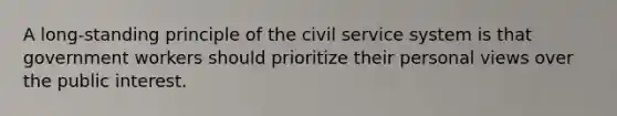 A long-standing principle of the civil service system is that government workers should prioritize their personal views over the public interest.