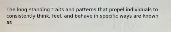 The long-standing traits and patterns that propel individuals to consistently think, feel, and behave in specific ways are known as ________