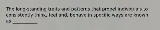 The long-standing traits and patterns that propel individuals to consistently think, feel and, behave in specific ways are known as ___________.