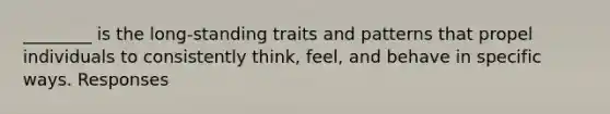 ________ is the long-standing traits and patterns that propel individuals to consistently think, feel, and behave in specific ways. Responses