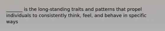 _______ is the long-standing traits and patterns that propel individuals to consistently think, feel, and behave in specific ways