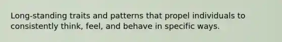 Long-standing traits and patterns that propel individuals to consistently think, feel, and behave in specific ways.