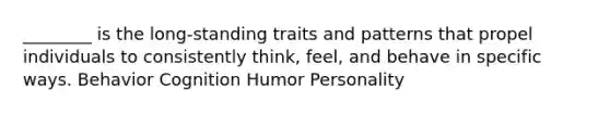 ________ is the long-standing traits and patterns that propel individuals to consistently think, feel, and behave in specific ways. Behavior Cognition Humor Personality